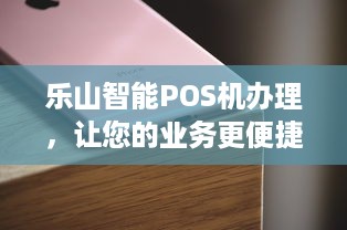 乐山智能POS机办理，让您的业务更便捷