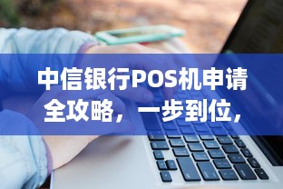 中信银行POS机申请全攻略，一步到位，轻松办理