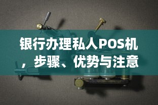 银行办理私人POS机，步骤、优势与注意事项