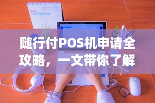 随行付POS机申请全攻略，一文带你了解在哪里申请！