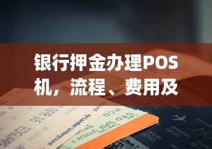 银行押金办理POS机，流程、费用及注意事项