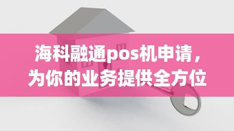 海科融通pos机申请，为你的业务提供全方位的支付解决方案