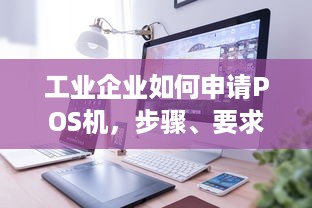 工业企业如何申请POS机，步骤、要求与注意事项