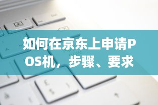 如何在京东上申请POS机，步骤、要求与注意事项