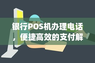 银行POS机办理电话，便捷高效的支付解决方案