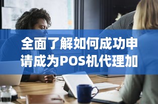 全面了解如何成功申请成为POS机代理加盟商