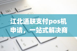 江北通联支付pos机申请，一站式解决商户支付问题