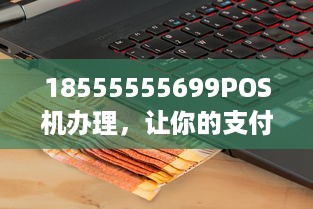 18555555699POS机办理，让你的支付更便捷