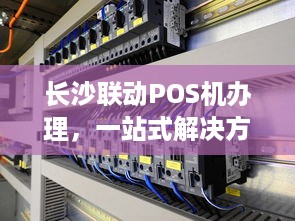 长沙联动POS机办理，一站式解决方案