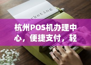 杭州POS机办理中心，便捷支付，轻松生活