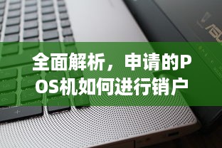 全面解析，申请的POS机如何进行销户操作，一文详解步骤与注意事项