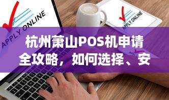 杭州萧山POS机申请全攻略，如何选择、安装与使用