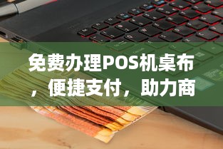 免费办理POS机桌布，便捷支付，助力商户