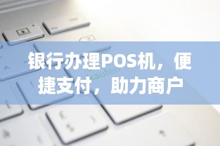 银行办理POS机，便捷支付，助力商户