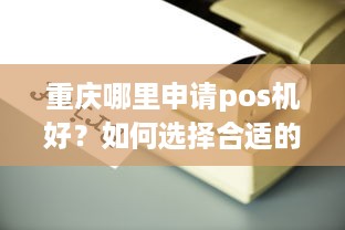 重庆哪里申请pos机好？如何选择合适的POS机办理机构