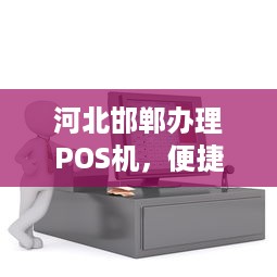 河北邯郸办理POS机，便捷支付，助力商户