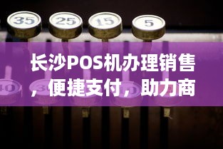 长沙POS机办理销售，便捷支付，助力商户