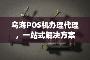 乌海POS机办理代理，一站式解决方案