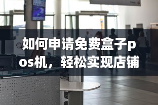 如何申请免费盒子pos机，轻松实现店铺收款和管理的终极解决方案