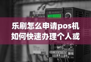 乐刷怎么申请pos机如何快速办理个人或企业POS机，实现移动支付业务拓展