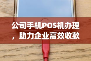 公司手机POS机办理，助力企业高效收款