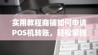 实用教程商铺如何申请POS机转账，轻松掌握资金管理之道