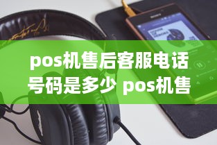 pos机售后客服电话号码是多少 pos机售后服务