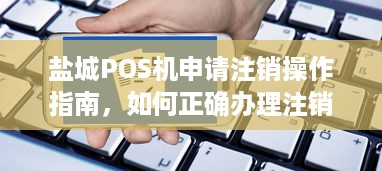 盐城POS机申请注销操作指南，如何正确办理注销手续？