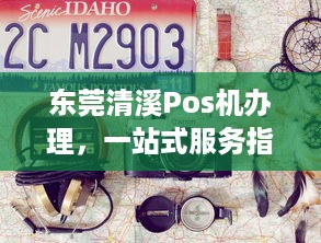 东莞清溪Pos机办理，一站式服务指南