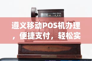 遵义移动POS机办理，便捷支付，轻松实现