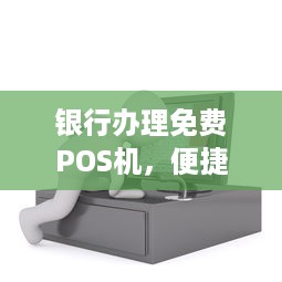 银行办理免费POS机，便捷支付，轻松收款