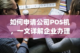 如何申请公司POS机，一文详解企业办理流程及注意事项