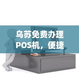 乌苏免费办理POS机，便捷支付助力商户