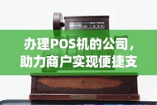 办理POS机的公司，助力商户实现便捷支付