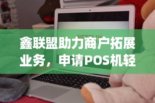 鑫联盟助力商户拓展业务，申请POS机轻松实现支付收款