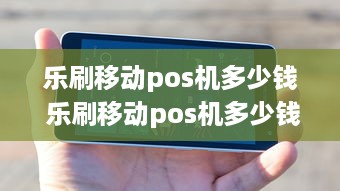 乐刷移动pos机多少钱 乐刷移动pos机多少钱一次