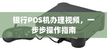 银行POS机办理视频，一步步操作指南