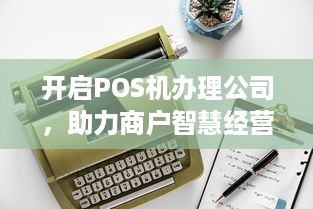 开启POS机办理公司，助力商户智慧经营