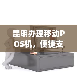 昆明办理移动POS机，便捷支付，轻松收款