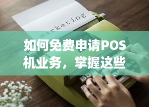 如何免费申请POS机业务，掌握这些技巧，轻松实现免费使用！