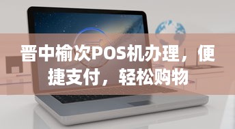 晋中榆次POS机办理，便捷支付，轻松购物