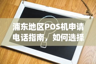 浦东地区POS机申请电话指南，如何选择合适的POS机及办理流程