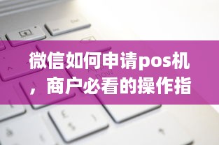 微信如何申请pos机，商户必看的操作指南