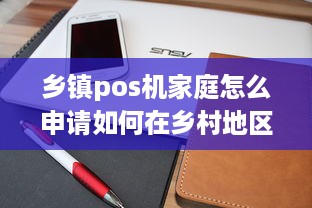 乡镇pos机家庭怎么申请如何在乡村地区申请个人收单POS机