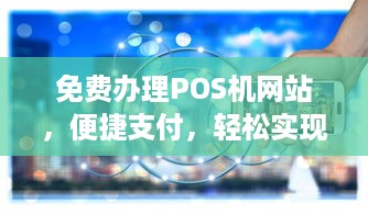 免费办理POS机网站，便捷支付，轻松实现