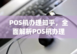 POS机办理知乎，全面解析POS机办理流程、费用及注意事项