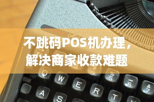 不跳码POS机办理，解决商家收款难题