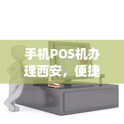 手机POS机办理西安，便捷支付，轻松出行