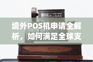 境外POS机申请全解析，如何满足全球支付需求