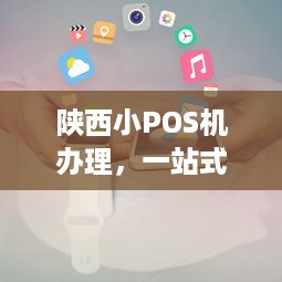 陕西小POS机办理，一站式解决方案